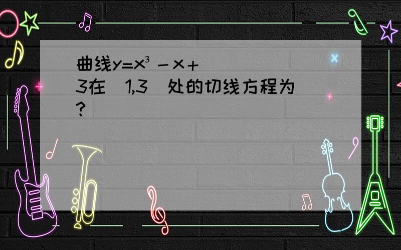 曲线y=x³－x＋3在（1,3）处的切线方程为?