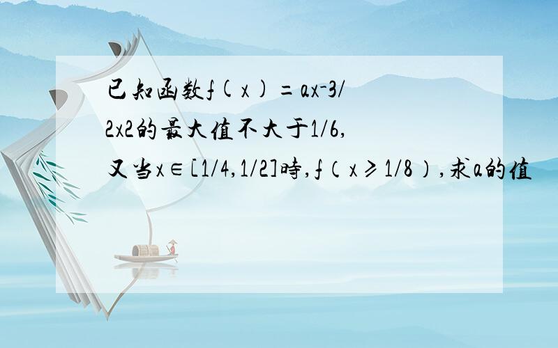 已知函数f(x)=ax-3/2x2的最大值不大于1/6,又当x∈[1/4,1/2]时,f（x≥1/8）,求a的值