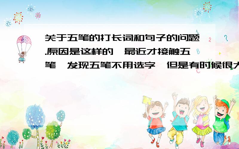 关于五笔的打长词和句子的问题.原因是这样的,最近才接触五笔,发现五笔不用选字,但是有时候很大的问题是,用拼音打字的时候,可以一次打一句话,但是五笔似乎不行.而且不是一般的不行,例