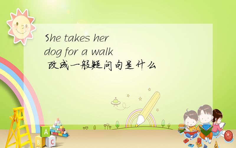 She takes her dog for a walk 改成一般疑问句是什么