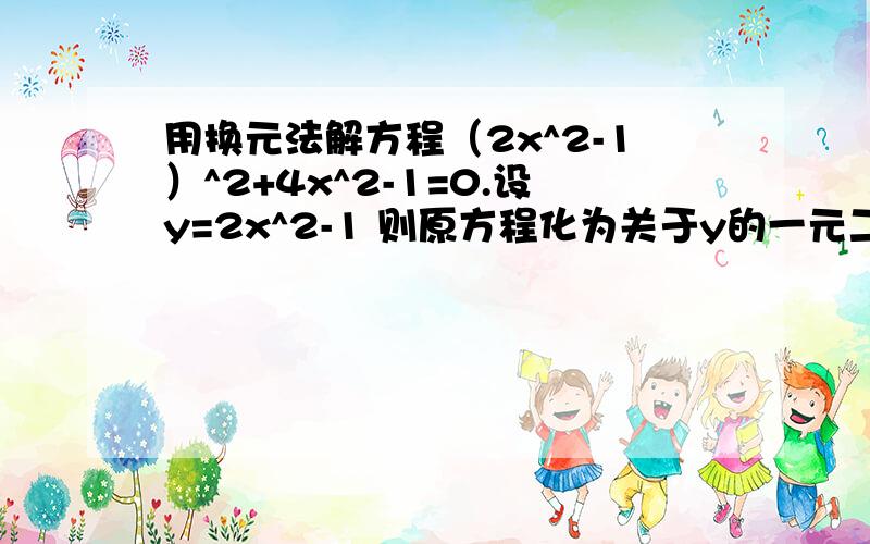 用换元法解方程（2x^2-1）^2+4x^2-1=0.设y=2x^2-1 则原方程化为关于y的一元二次方程是：2x^2-1 不是(2x)^2-1 4x^2 不是(4x)^2 务必看清题目