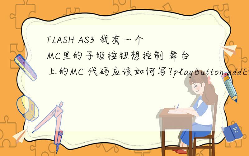 FLASH AS3 我有一个MC里的子级按钮想控制 舞台上的MC 代码应该如何写?playButton.addEventListener(MouseEvent.CLICK,urlMovie);function urlMovie(event:MouseEvent):void { MovieClip(parent.mc_Main).gotoAndPlay(1);} 以上是我所使