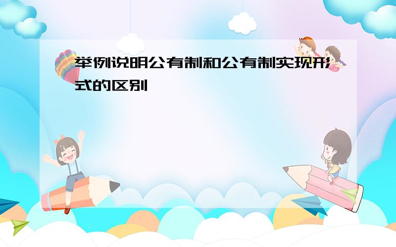 举例说明公有制和公有制实现形式的区别