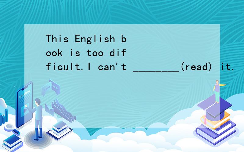 This English book is too difficult.I can't ________(read) it.