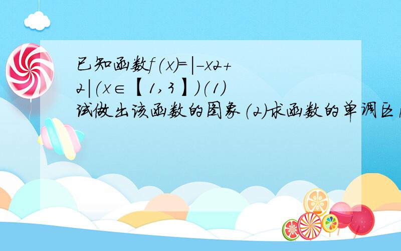 已知函数f(x)=|-x2+2|(x∈【1,3】)(1)试做出该函数的图象（2）求函数的单调区间（3）求函数的域值