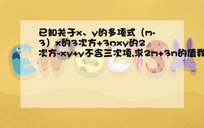 已知关于x、y的多项式（m-3）x的3次方+3nxy的2次方-xy+y不含三次项,求2m+3n的值我已经知道（m-3）x的3次方+3nxy的2次方-xy+y前两项是三次项不含则系数为0m-3=0,3n=0m=3,n=0所以2m+3n=6+0=6不过我想知道为