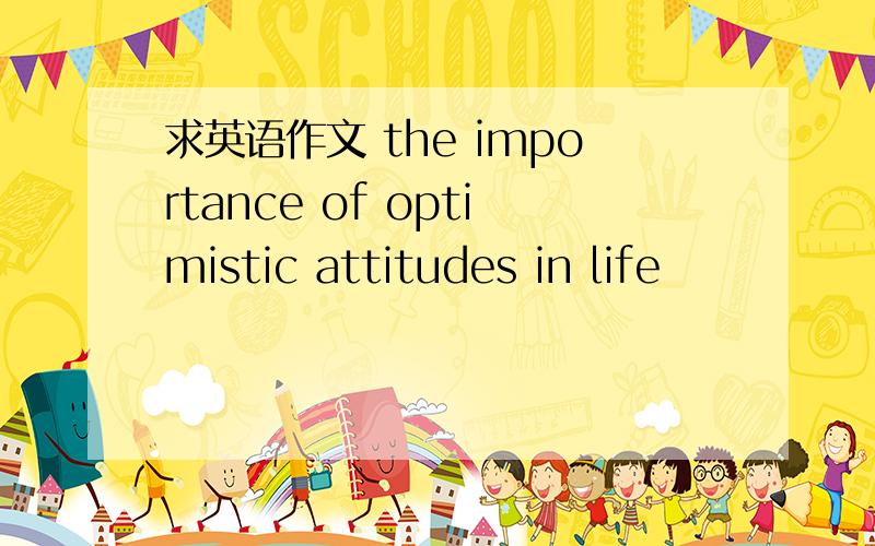 求英语作文 the importance of optimistic attitudes in life