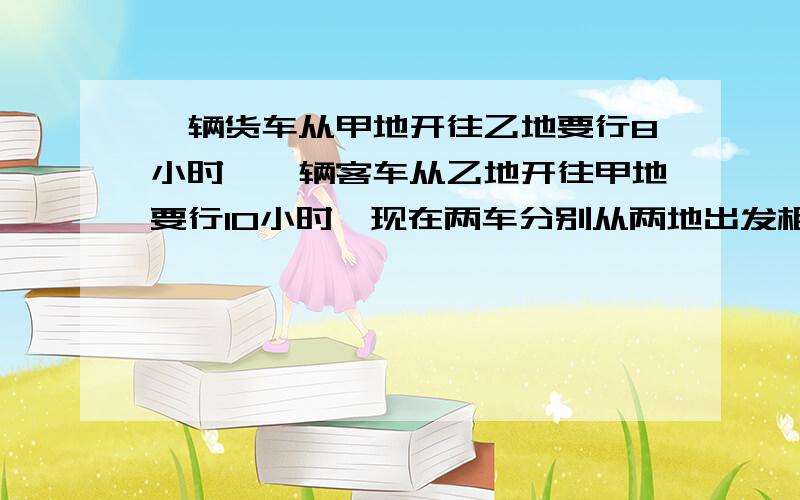 一辆货车从甲地开往乙地要行8小时,一辆客车从乙地开往甲地要行10小时,现在两车分别从两地出发相向而行,3小时后还相距全程的几分之几