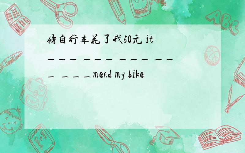 修自行车花了我50元 it ___ ___ ___ ___ ___mend my bike