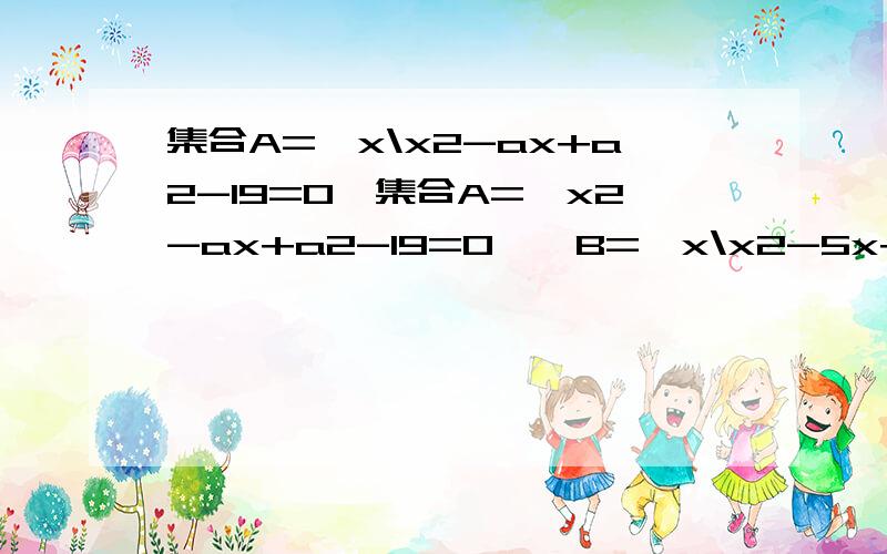 集合A={x\x2-ax+a2-19=0}集合A={x2-ax+a2-19=0},B={x\x2-5x+6=0},C={x\x2+2x-8=0} (1) 若A=B,求a的值 （2) 若∅真含于A∩B,A∩C=∅ 求a