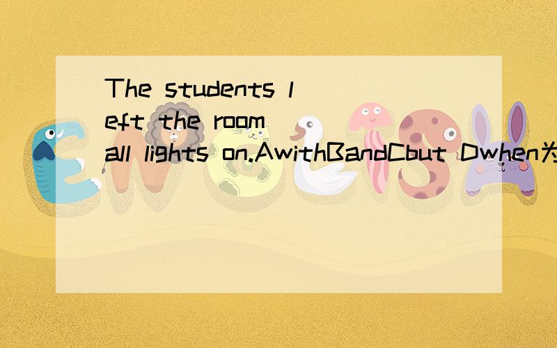 The students left the room__all lights on.AwithBandCbut Dwhen为什么选A 为什么其他的不可以?and 表示并且不可以吗？but表示但是不行吗？