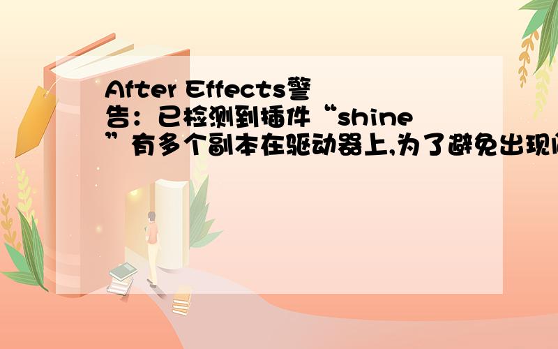 After Effects警告：已检测到插件“shine”有多个副本在驱动器上,为了避免出现问题,退出After Effects,移动或清除旧版本或不必需的版本.我用鲁大师清理过电脑了,重新启动电脑,还出现这问题,怎