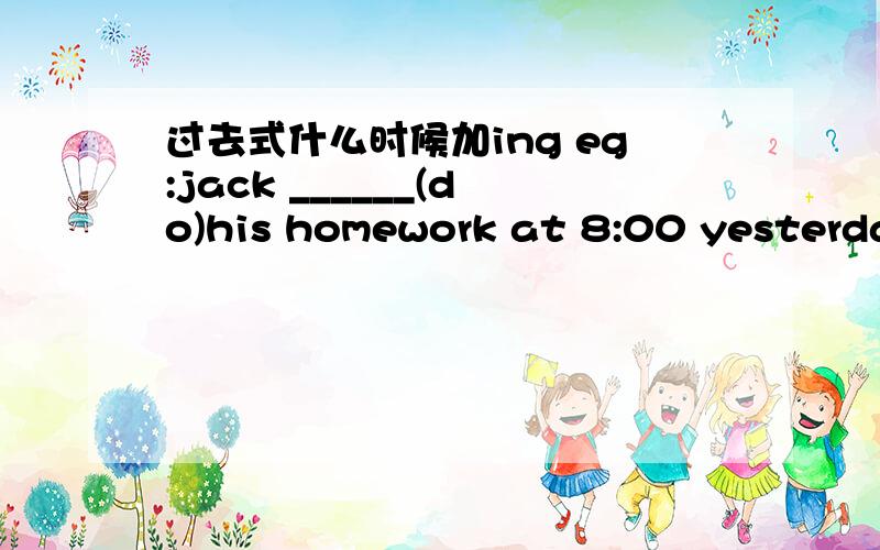 过去式什么时候加ing eg:jack ______(do)his homework at 8:00 yesterday 什么时候不加ing 我想要原因谢谢