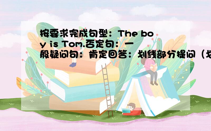 按要求完成句型：The boy is Tom.否定句：一般疑问句：肯定回答：划线部分提问（划线部分是“Tom”）：