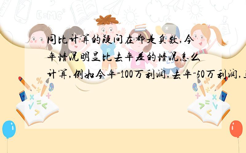 同比计算的疑问在都是负数,今年情况明显比去年差的情况怎么计算,例如今年-100万利润,去年-50万利润,正常同比公式=(-100)/(-50)-1=100%,变成100%的增长,这个好怪,我要一个同比的通用公式,任何情