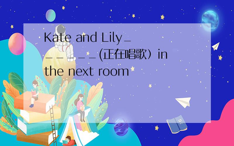 Kate and Lily______(正在唱歌）in the next room