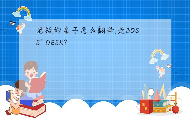 老板的桌子怎么翻译,是BOSS' DESK?