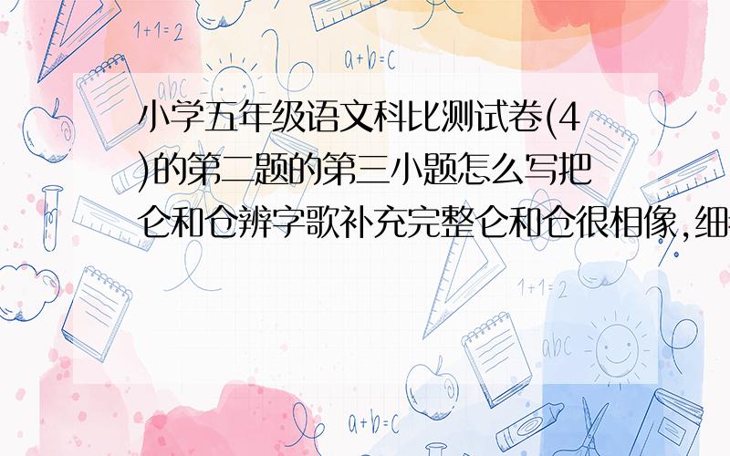 小学五年级语文科比测试卷(4)的第二题的第三小题怎么写把仑和仓辨字歌补充完整仑和仓很相像,细看下边不一样；仑是比字右半边,仑是危字右下方.车“（ ）”滚滚向前方,“ ”刀杀向狗豺