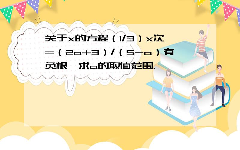 关于x的方程（1/3）x次幂=（2a+3）/（5-a）有负根,求a的取值范围.