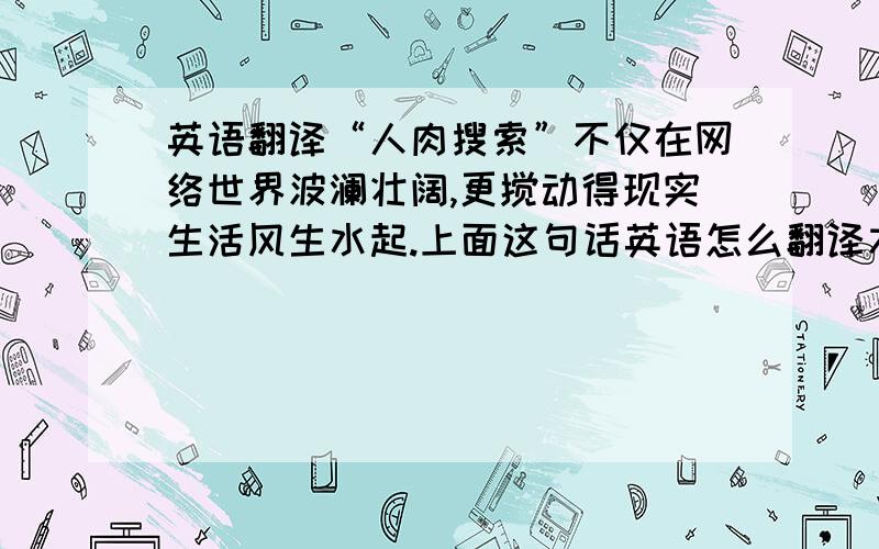 英语翻译“人肉搜索”不仅在网络世界波澜壮阔,更搅动得现实生活风生水起.上面这句话英语怎么翻译才最恰当啊!特别是风生水起这个词要怎么翻才恰当?