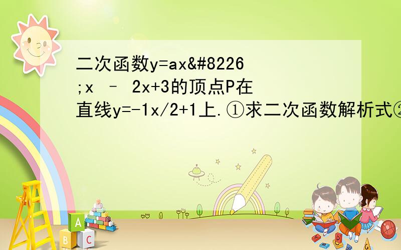 二次函数y=ax•x – 2x+3的顶点P在直线y=-1x/2+1上.①求二次函数解析式②抛物线交x轴的交点为A,B,交y轴于M,求四边形PAMB的面积③若要使抛物线经过原点,问图象要作怎样的平行移动（只平行移