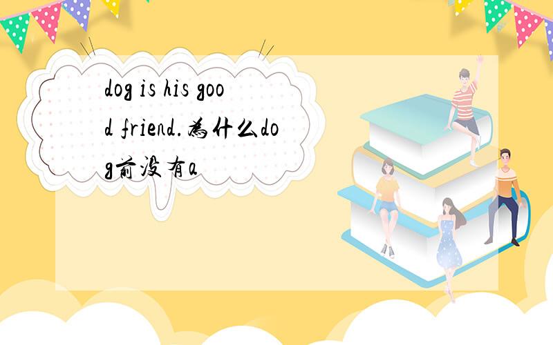 dog is his good friend.为什么dog前没有a