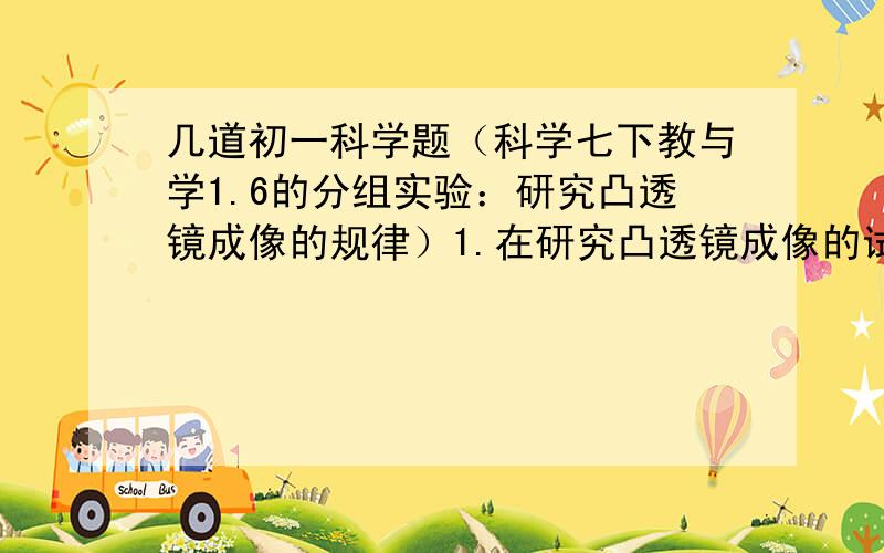 几道初一科学题（科学七下教与学1.6的分组实验：研究凸透镜成像的规律）1.在研究凸透镜成像的试验中,应在（）座上由左向右一次放置（）、（）、（）.为了确保烛焰的像成在光屏的中央