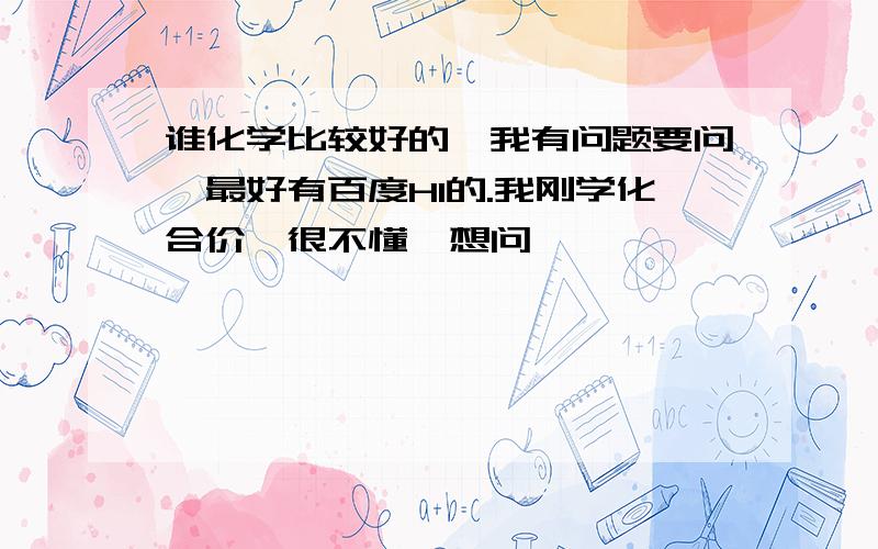 谁化学比较好的,我有问题要问,最好有百度HI的.我刚学化合价,很不懂,想问