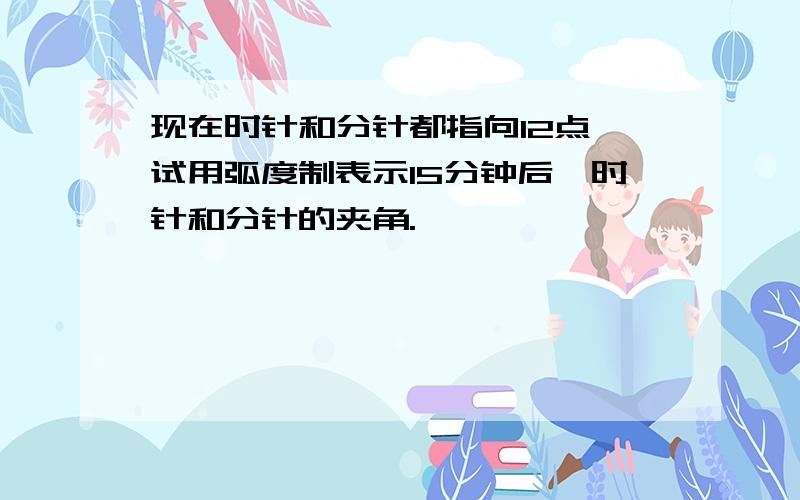 现在时针和分针都指向12点,试用弧度制表示15分钟后,时针和分针的夹角.