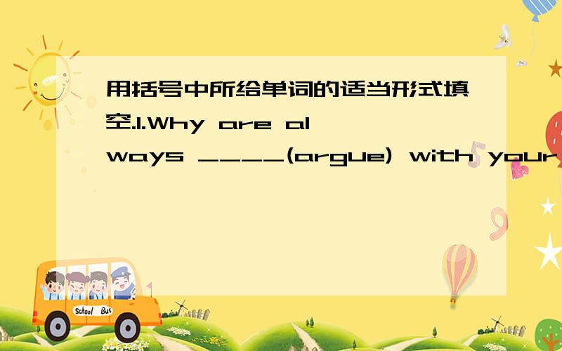 用括号中所给单词的适当形式填空.1.Why are always ____(argue) with your mother She must be very sad.2.This sweater __(fit) me so well.I'll buy it.