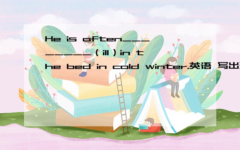 He is often________（ill）in the bed in cold winter.英语 写出理由,谢谢!