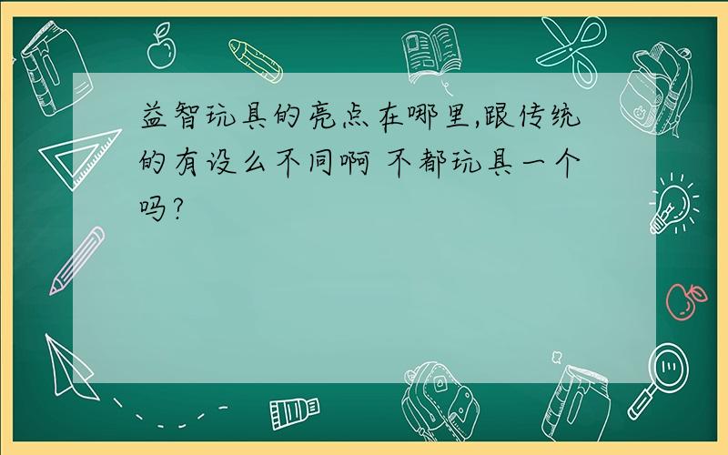 益智玩具的亮点在哪里,跟传统的有设么不同啊 不都玩具一个吗?