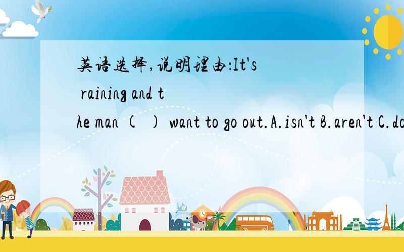 英语选择,说明理由：It's raining and the man ( ) want to go out.A.isn't B.aren't C.don't D.doesn't