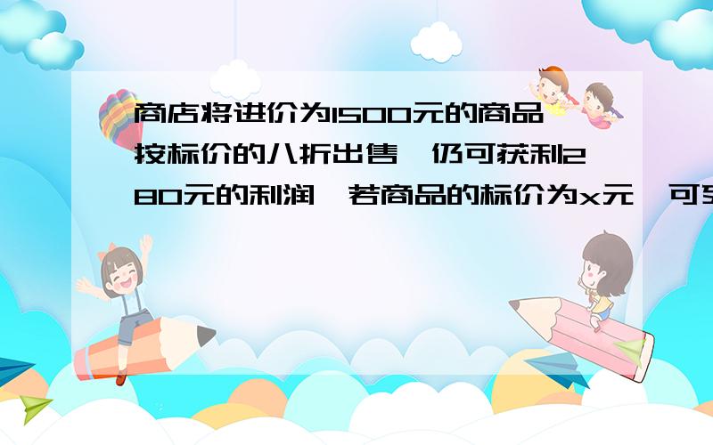 商店将进价为1500元的商品按标价的八折出售,仍可获利280元的利润,若商品的标价为x元,可列出方程?