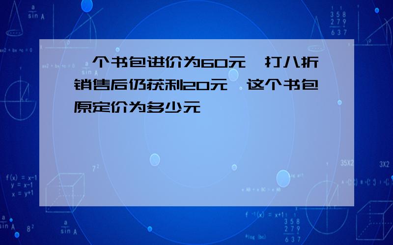 一个书包进价为60元,打八折销售后仍获利20元,这个书包原定价为多少元