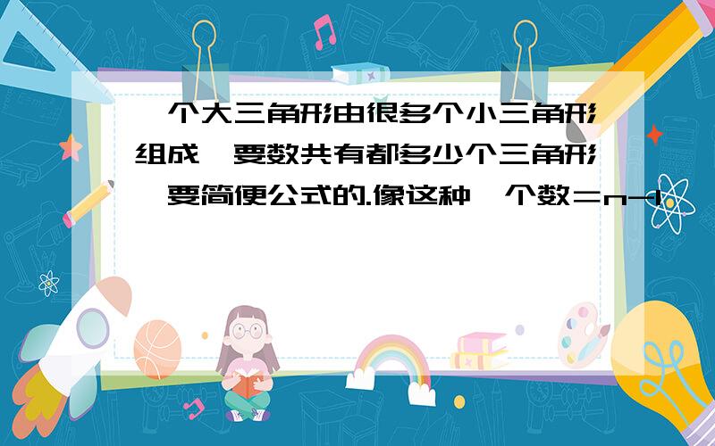 一个大三角形由很多个小三角形组成,要数共有都多少个三角形…要简便公式的.像这种…个数＝n-1…