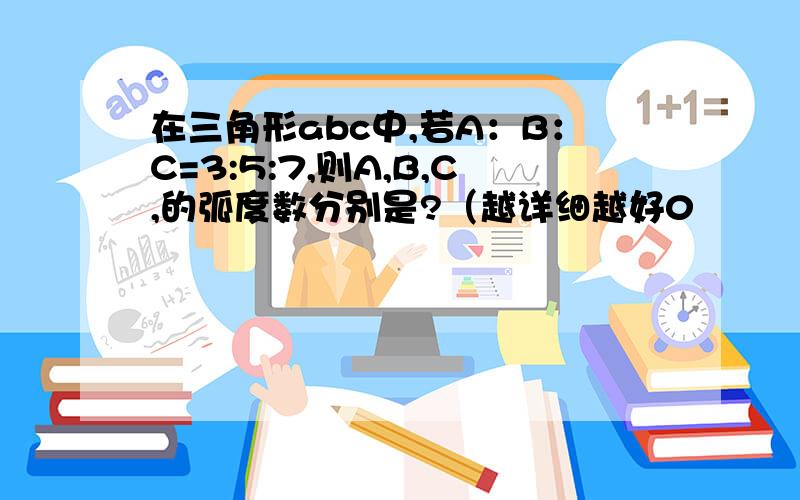 在三角形abc中,若A：B：C=3:5:7,则A,B,C,的弧度数分别是?（越详细越好0