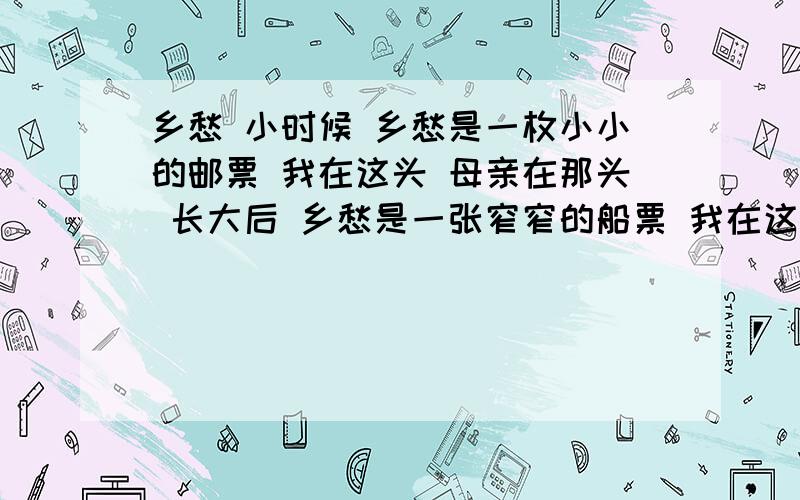 乡愁 小时候 乡愁是一枚小小的邮票 我在这头 母亲在那头 长大后 乡愁是一张窄窄的船票 我在这头 新娘在那1.这首诗把（        ）与（        ）紧紧地连接在一起.乡愁小时候  乡愁是一枚小