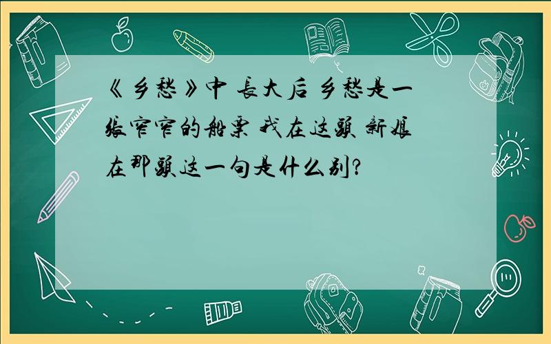 《乡愁》中 长大后 乡愁是一张窄窄的船票 我在这头 新娘在那头这一句是什么别?