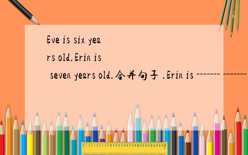 Eve is six years old.Erin is seven years old.合并句子 .Erin is ------- ------- ------- -------- Eve