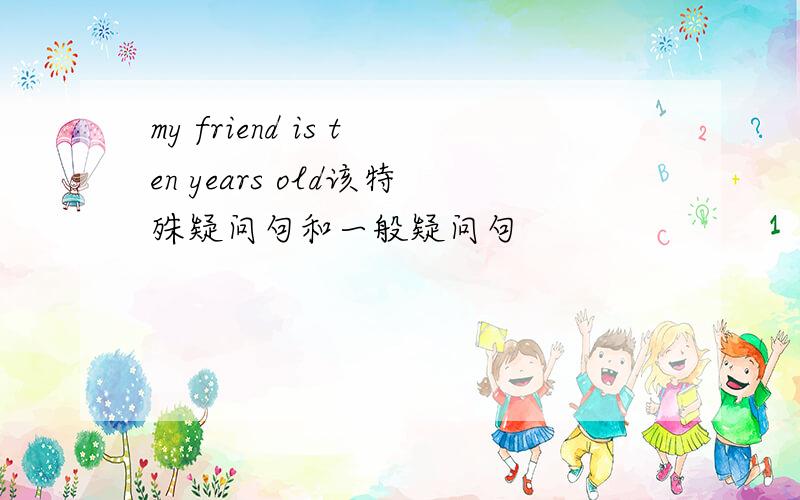 my friend is ten years old该特殊疑问句和一般疑问句