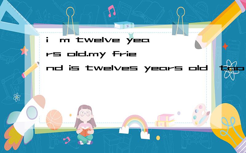 i'm twelve years old.my friend is twelves years old,too .的同义句