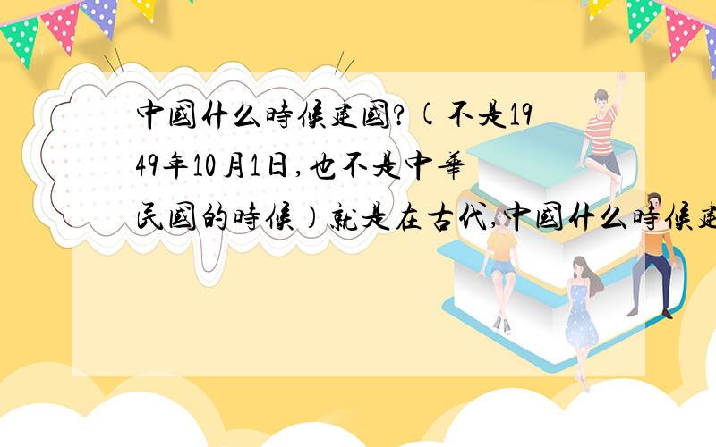 中国什么时候建国?(不是1949年10月1日,也不是中华民国的时候）就是在古代,中国什么时候建国的?（公元前多少年?)我的意思是说,中国在古代什么时候有?我指的就是在夏朝的时候公元前多少年