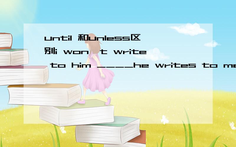 until 和unless区别i won't write to him ____he writes to me first.A until B unless为什么不选 until呢 not until 我不写信给他直到他首先写给我 until 和unless到底怎么区别呢