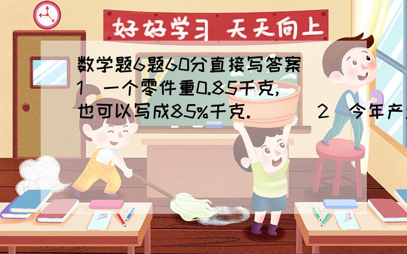 数学题6题60分直接写答案（1）一个零件重0.85千克,也可以写成85%千克.（ ）（2）今年产量比去年增产四成,就是今年比去年多40%.（ ）（3）甲数比乙数多 ,就是乙数比甲数少 .（ ）（4）小王生