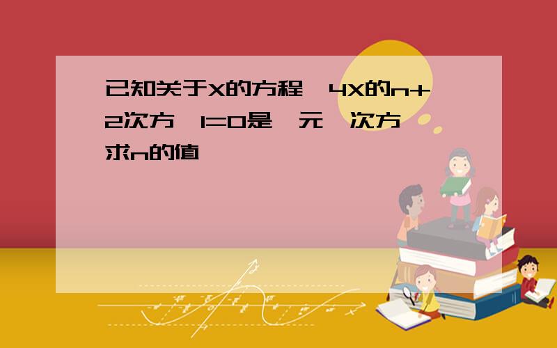 已知关于X的方程,4X的n+2次方—1=0是一元一次方,求n的值