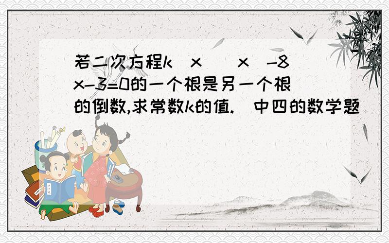 若二次方程k(x)(x)-8x-3=0的一个根是另一个根的倒数,求常数k的值.(中四的数学题)