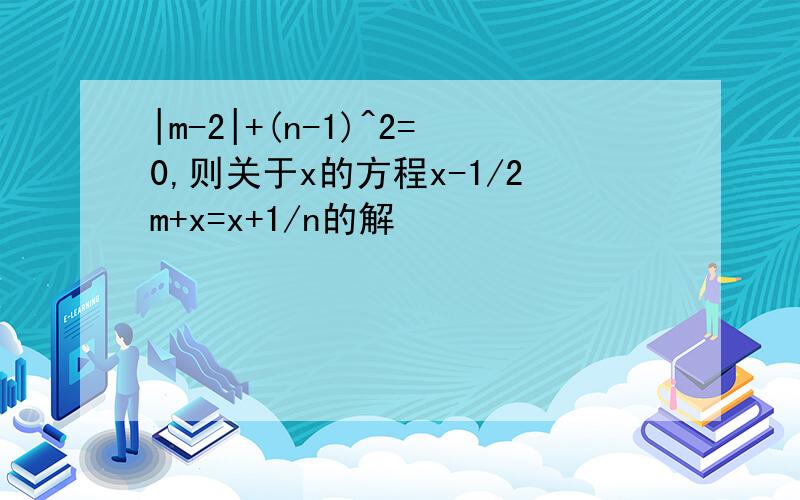 |m-2|+(n-1)^2=0,则关于x的方程x-1/2m+x=x+1/n的解