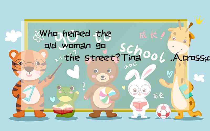 Who helped the old woman go ( )the street?Tina ( ).A.cross;does B.across;did C.across;doesWho helped the old woman go ( )the street?Tina ( ).A.cross;does B.across;did C.across;does D.cross;did