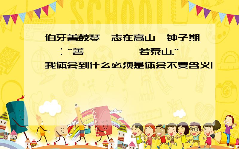 伯牙善鼓琴,志在高山,钟子期曰：“善哉,峨峨兮若泰山.”我体会到什么必须是体会不要含义!